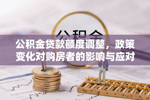 沾化公积金贷款额度调整，政策变化对购房者的影响与应对策略
