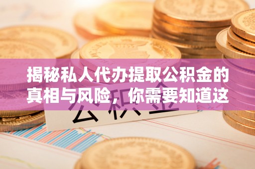 沾化揭秘私人代办提取公积金的真相与风险，你需要知道这些！