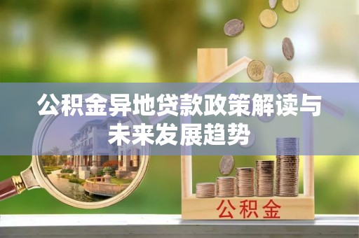 沾化公积金异地贷款政策解读与未来发展趋势