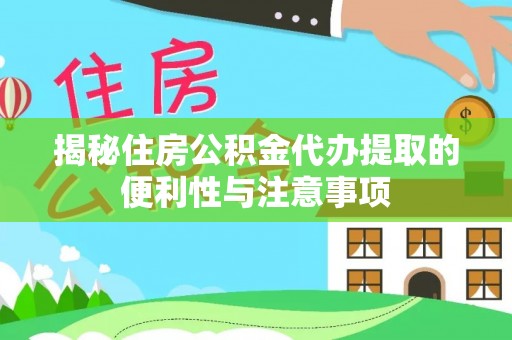 沾化揭秘住房公积金代办提取的便利性与注意事项