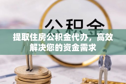 沾化提取住房公积金代办，高效解决您的资金需求
