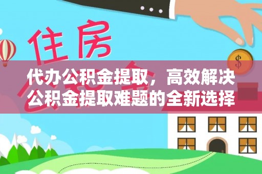 沾化代办公积金提取，高效解决公积金提取难题的全新选择
