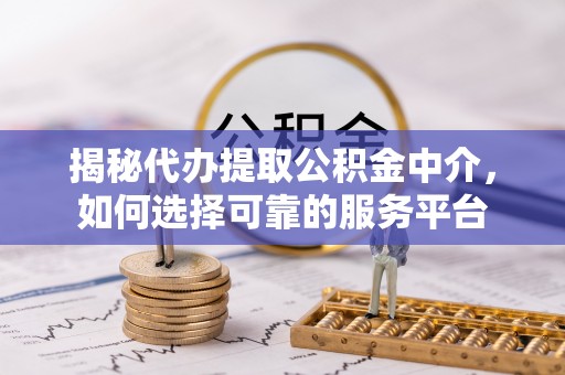 沾化揭秘代办提取公积金中介，如何选择可靠的服务平台