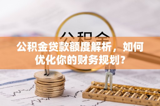 沾化公积金贷款额度解析，如何优化你的财务规划？