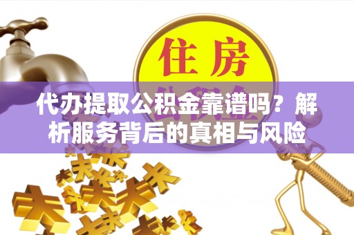 沾化代办提取公积金靠谱吗？解析服务背后的真相与风险