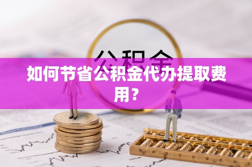 沾化如何节省公积金代办提取费用？