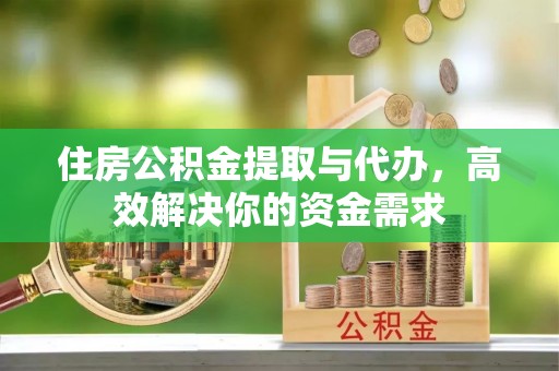 沾化住房公积金提取与代办，高效解决你的资金需求