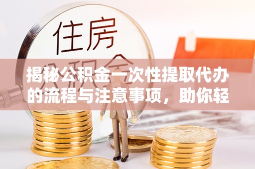 沾化揭秘公积金一次性提取代办的流程与注意事项，助你轻松搞定财务规划