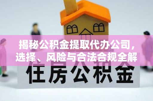 沾化揭秘公积金提取代办公司，选择、风险与合法合规全解析