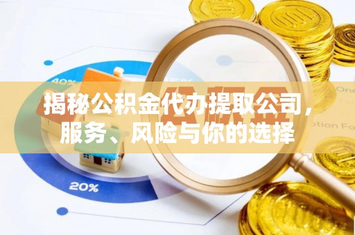 沾化揭秘公积金代办提取公司，服务、风险与你的选择