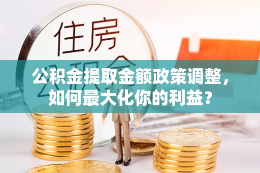 沾化公积金提取金额政策调整，如何最大化你的利益？