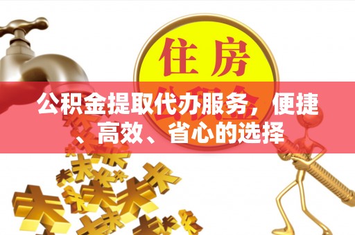 沾化公积金提取代办服务，便捷、高效、省心的选择