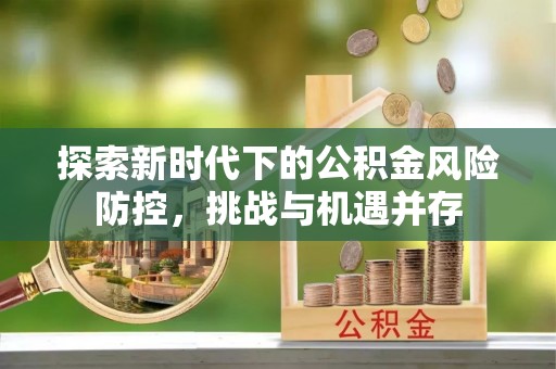 沾化探索新时代下的公积金风险防控，挑战与机遇并存