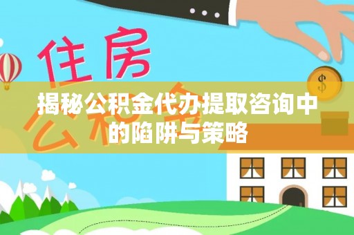 沾化揭秘公积金代办提取咨询中的陷阱与策略