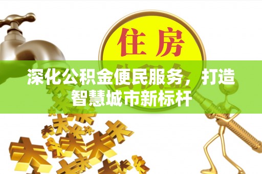 沾化深化公积金便民服务，打造智慧城市新标杆