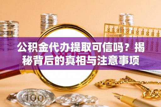 沾化公积金代办提取可信吗？揭秘背后的真相与注意事项