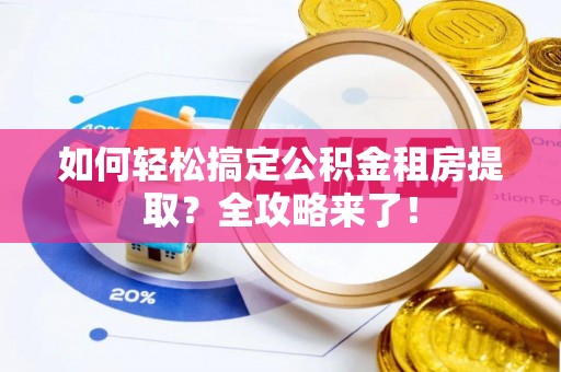 沾化如何轻松搞定公积金租房提取？全攻略来了！