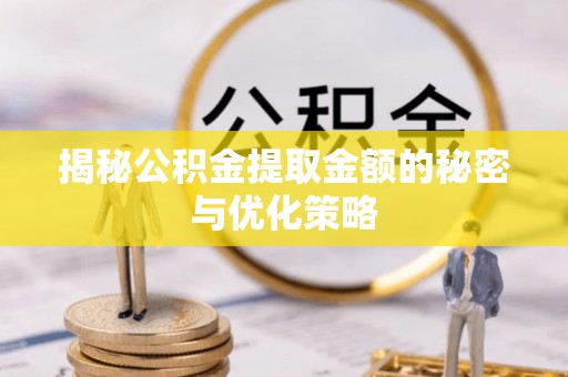 沾化揭秘公积金提取金额的秘密与优化策略