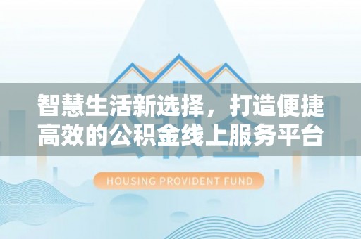 沾化智慧生活新选择，打造便捷高效的公积金线上服务平台