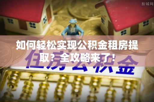 沾化如何轻松实现公积金租房提取？全攻略来了！