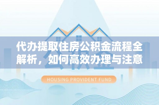 沾化代办提取住房公积金流程全解析，如何高效办理与注意事项