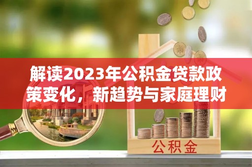沾化解读2023年公积金贷款政策变化，新趋势与家庭理财规划