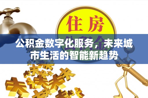 沾化公积金数字化服务，未来城市生活的智能新趋势