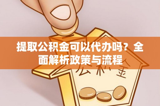 沾化提取公积金可以代办吗？全面解析政策与流程