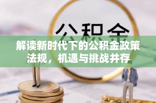 沾化解读新时代下的公积金政策法规，机遇与挑战并存