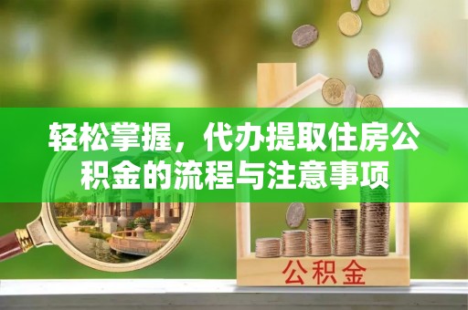 沾化轻松掌握，代办提取住房公积金的流程与注意事项