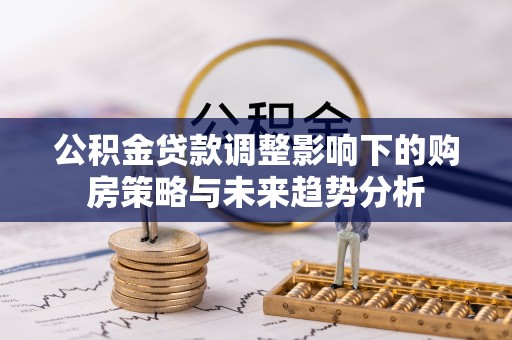 沾化公积金贷款调整影响下的购房策略与未来趋势分析
