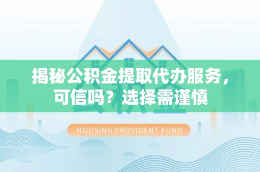 沾化揭秘公积金提取代办服务，可信吗？选择需谨慎