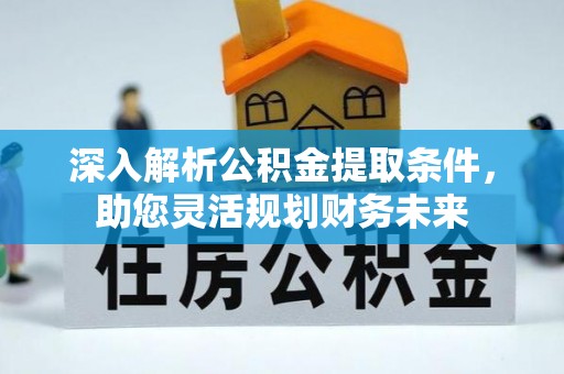 沾化深入解析公积金提取条件，助您灵活规划财务未来