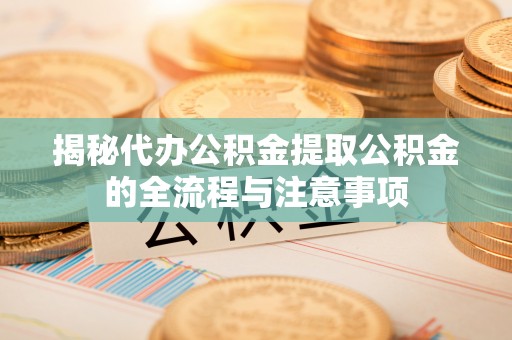 沾化揭秘代办公积金提取公积金的全流程与注意事项