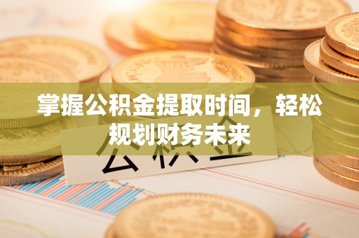 沾化掌握公积金提取时间，轻松规划财务未来