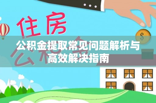 沾化公积金提取常见问题解析与高效解决指南