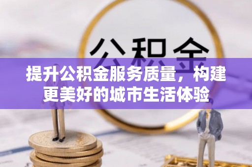 沾化提升公积金服务质量，构建更美好的城市生活体验
