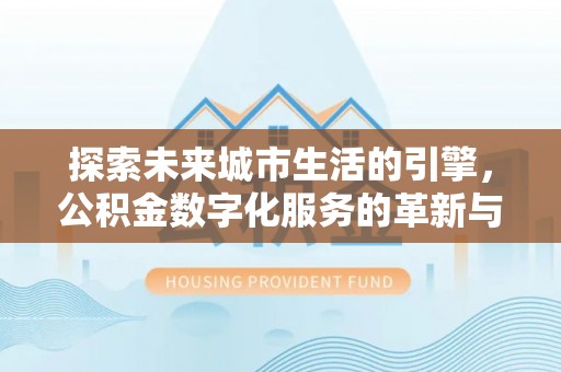 沾化探索未来城市生活的引擎，公积金数字化服务的革新与实践