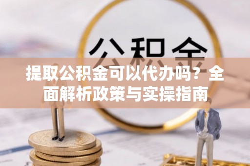 沾化提取公积金可以代办吗？全面解析政策与实操指南