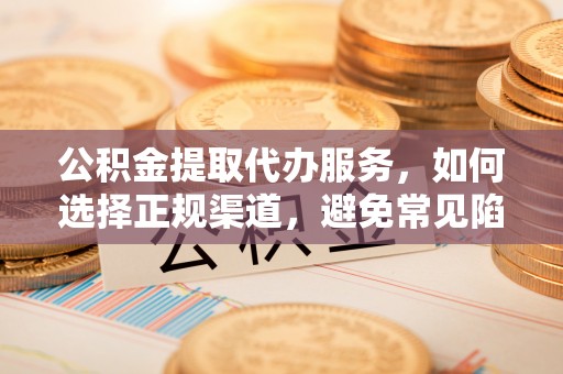 沾化公积金提取代办服务，如何选择正规渠道，避免常见陷阱