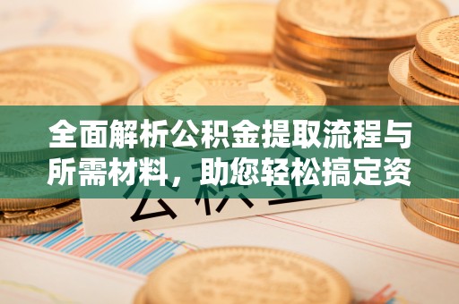 沾化全面解析公积金提取流程与所需材料，助您轻松搞定资金提取