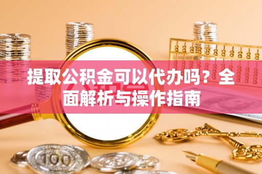 沾化提取公积金可以代办吗？全面解析与操作指南
