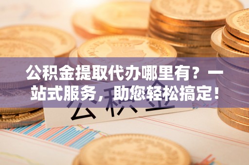 沾化公积金提取代办哪里有？一站式服务，助您轻松搞定！