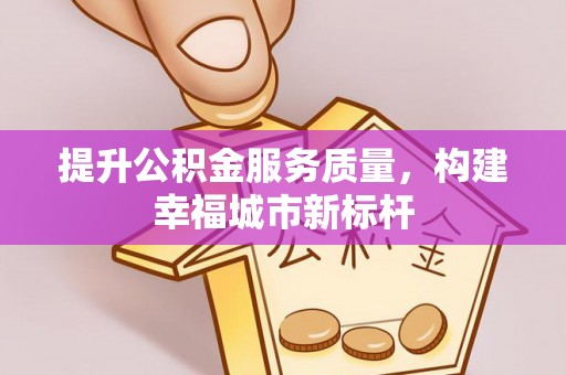 沾化提升公积金服务质量，构建幸福城市新标杆