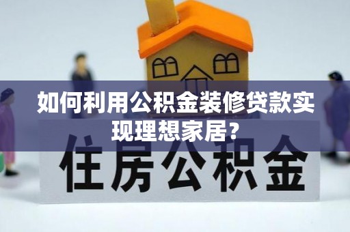 沾化如何利用公积金装修贷款实现理想家居？