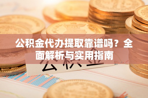 沾化公积金代办提取靠谱吗？全面解析与实用指南