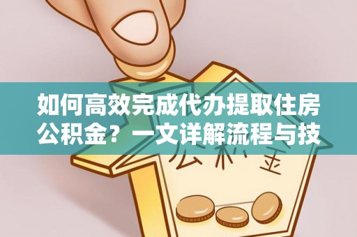 沾化如何高效完成代办提取住房公积金？一文详解流程与技巧
