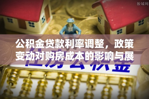沾化公积金贷款利率调整，政策变动对购房成本的影响与展望