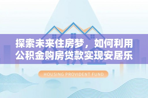 沾化探索未来住房梦，如何利用公积金购房贷款实现安居乐业