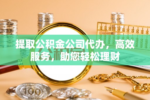 沾化提取公积金公司代办，高效服务，助您轻松理财